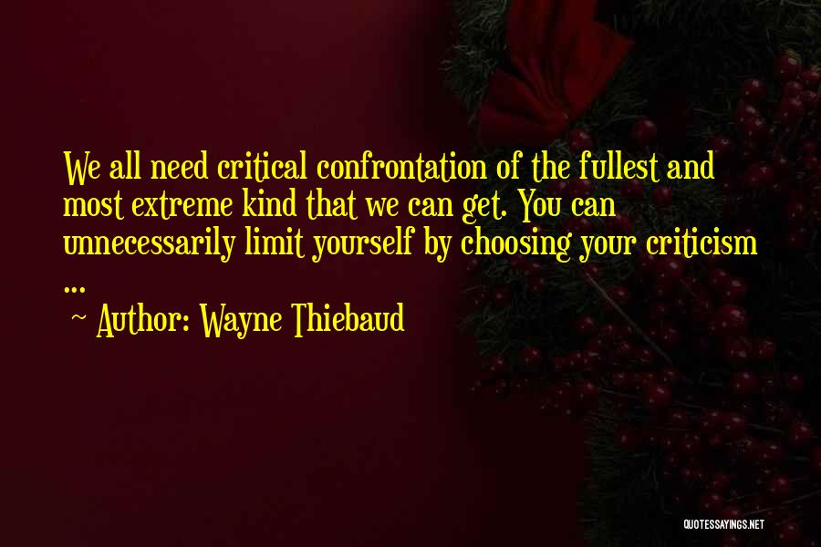 Wayne Thiebaud Quotes: We All Need Critical Confrontation Of The Fullest And Most Extreme Kind That We Can Get. You Can Unnecessarily Limit