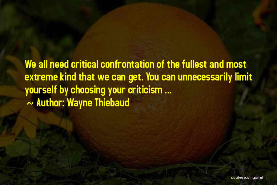 Wayne Thiebaud Quotes: We All Need Critical Confrontation Of The Fullest And Most Extreme Kind That We Can Get. You Can Unnecessarily Limit