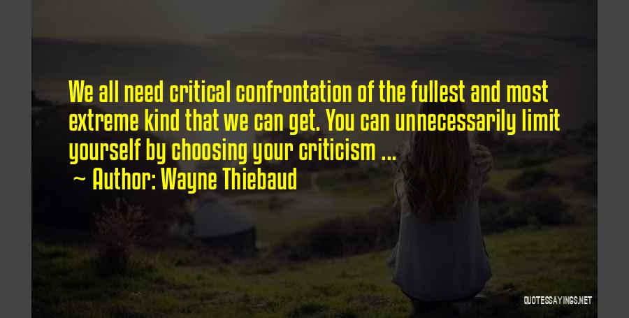 Wayne Thiebaud Quotes: We All Need Critical Confrontation Of The Fullest And Most Extreme Kind That We Can Get. You Can Unnecessarily Limit