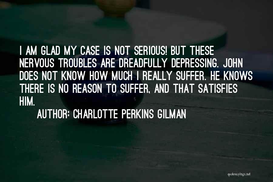 Charlotte Perkins Gilman Quotes: I Am Glad My Case Is Not Serious! But These Nervous Troubles Are Dreadfully Depressing. John Does Not Know How