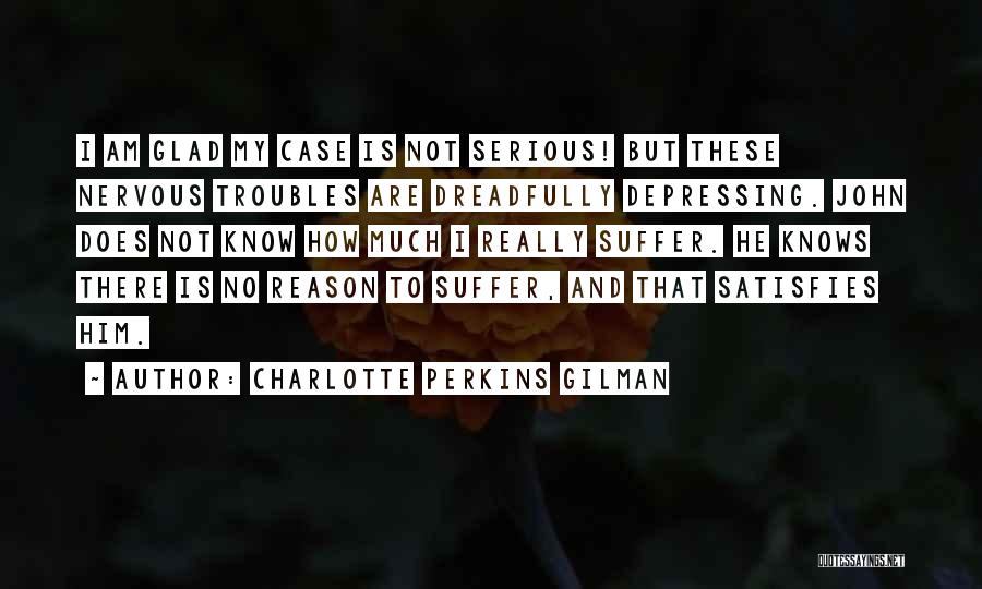 Charlotte Perkins Gilman Quotes: I Am Glad My Case Is Not Serious! But These Nervous Troubles Are Dreadfully Depressing. John Does Not Know How