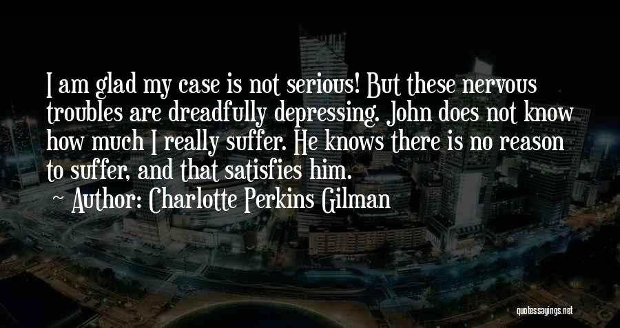 Charlotte Perkins Gilman Quotes: I Am Glad My Case Is Not Serious! But These Nervous Troubles Are Dreadfully Depressing. John Does Not Know How