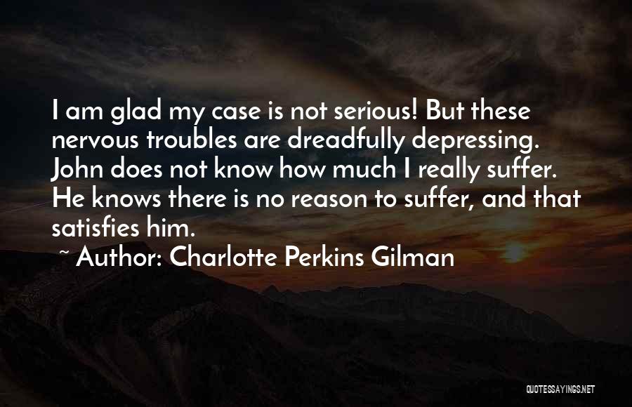 Charlotte Perkins Gilman Quotes: I Am Glad My Case Is Not Serious! But These Nervous Troubles Are Dreadfully Depressing. John Does Not Know How