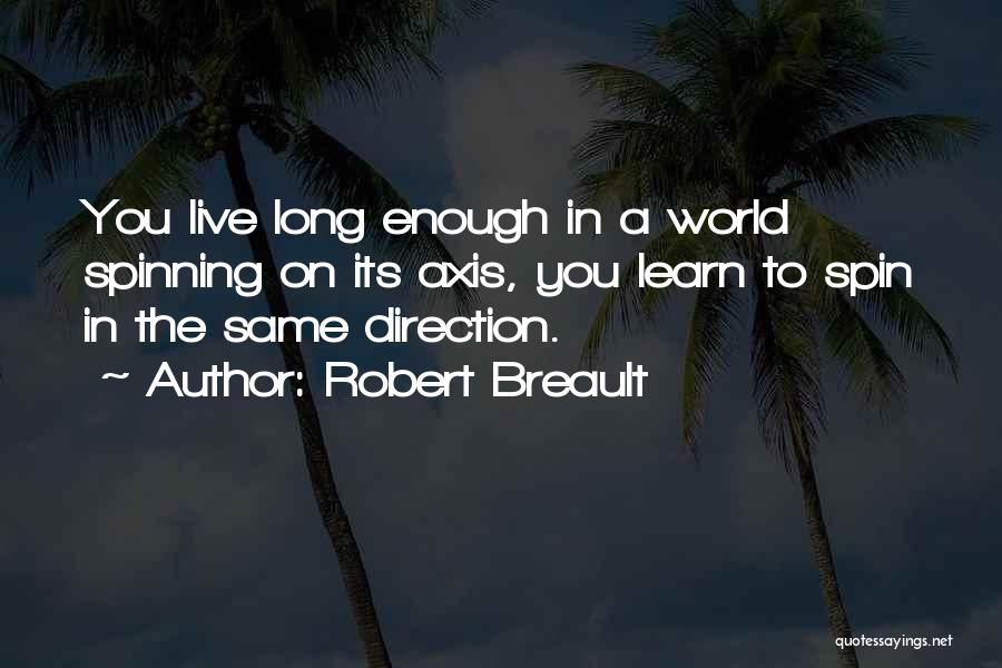 Robert Breault Quotes: You Live Long Enough In A World Spinning On Its Axis, You Learn To Spin In The Same Direction.