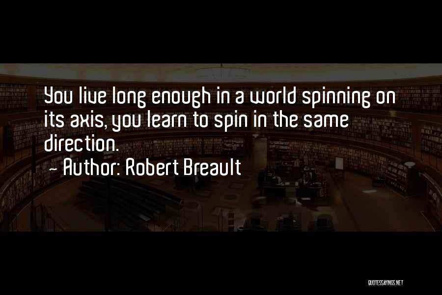 Robert Breault Quotes: You Live Long Enough In A World Spinning On Its Axis, You Learn To Spin In The Same Direction.