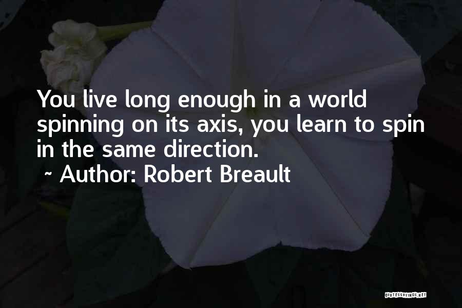 Robert Breault Quotes: You Live Long Enough In A World Spinning On Its Axis, You Learn To Spin In The Same Direction.