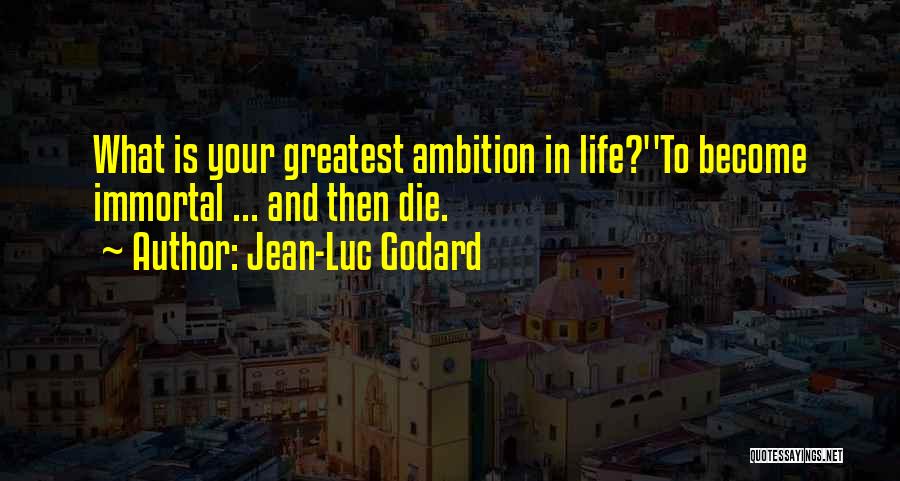 Jean-Luc Godard Quotes: What Is Your Greatest Ambition In Life?''to Become Immortal ... And Then Die.