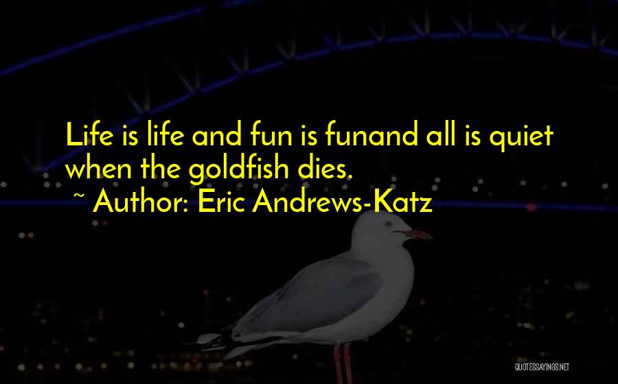 Eric Andrews-Katz Quotes: Life Is Life And Fun Is Funand All Is Quiet When The Goldfish Dies.