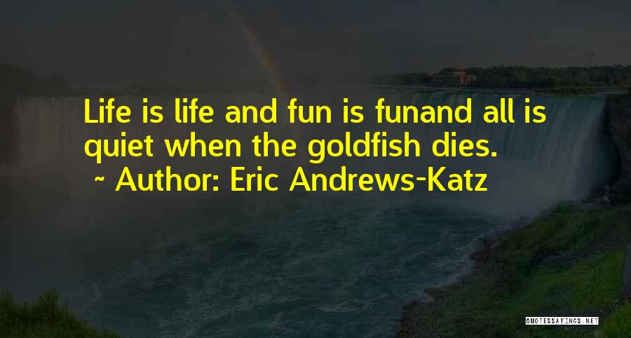 Eric Andrews-Katz Quotes: Life Is Life And Fun Is Funand All Is Quiet When The Goldfish Dies.