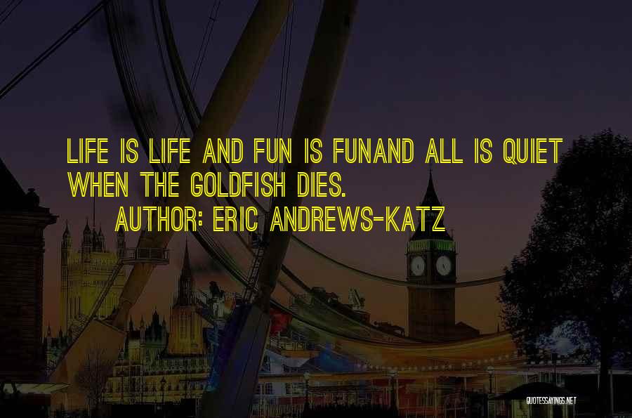 Eric Andrews-Katz Quotes: Life Is Life And Fun Is Funand All Is Quiet When The Goldfish Dies.