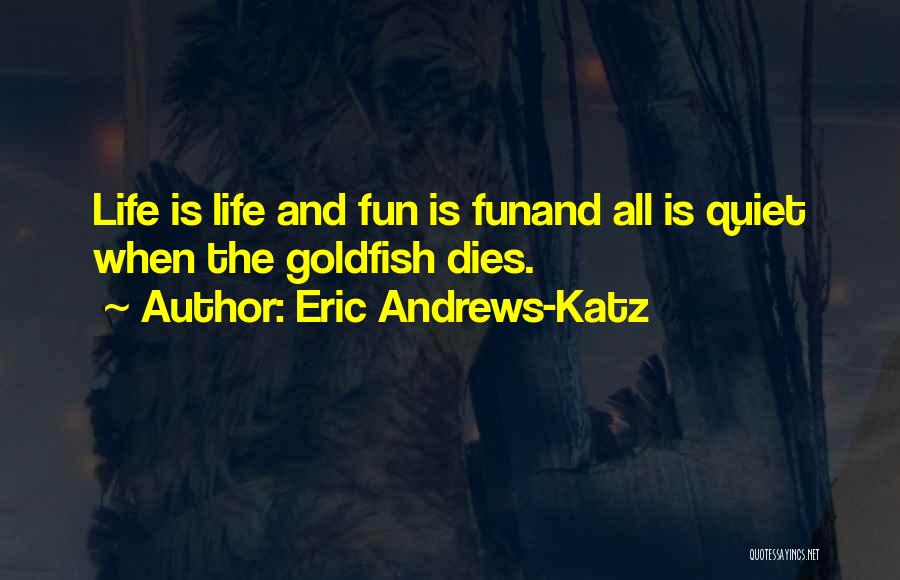 Eric Andrews-Katz Quotes: Life Is Life And Fun Is Funand All Is Quiet When The Goldfish Dies.