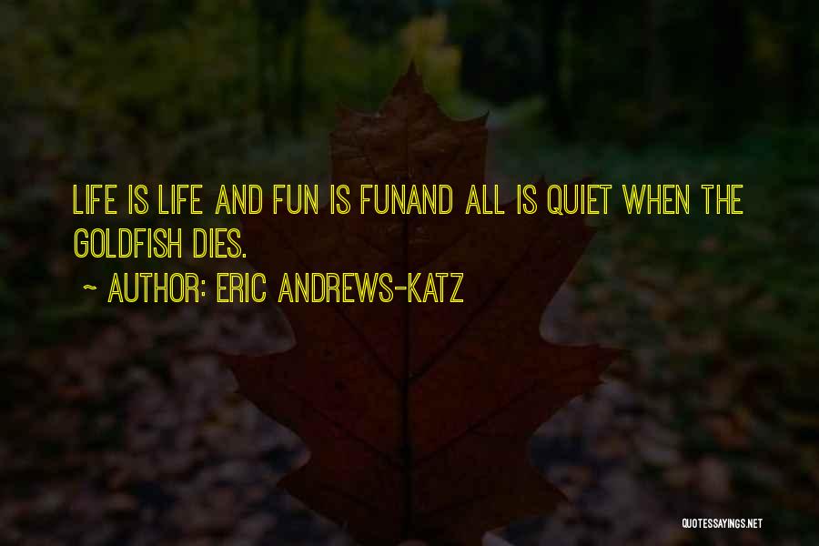 Eric Andrews-Katz Quotes: Life Is Life And Fun Is Funand All Is Quiet When The Goldfish Dies.