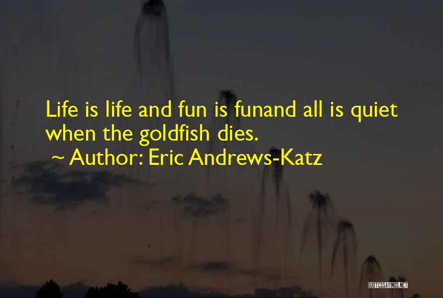 Eric Andrews-Katz Quotes: Life Is Life And Fun Is Funand All Is Quiet When The Goldfish Dies.