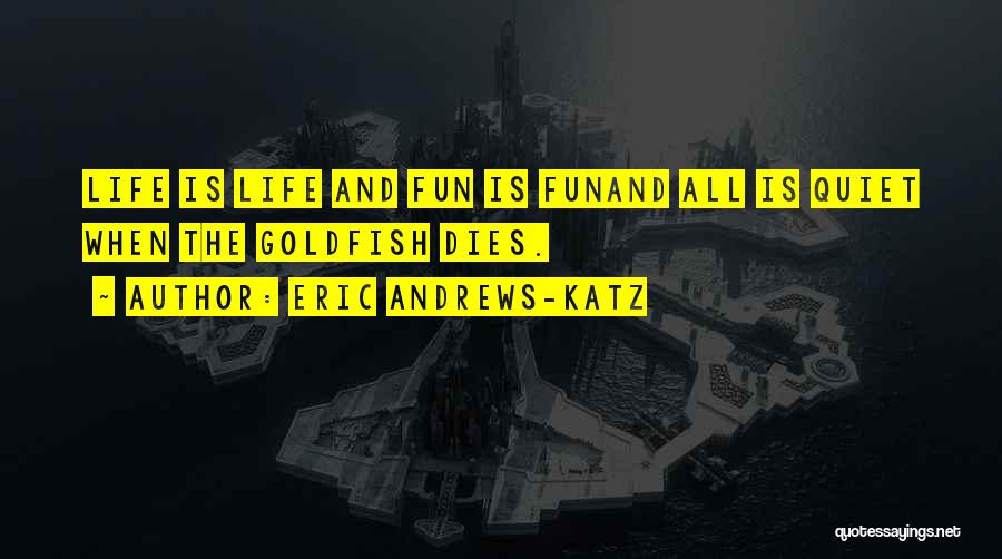 Eric Andrews-Katz Quotes: Life Is Life And Fun Is Funand All Is Quiet When The Goldfish Dies.