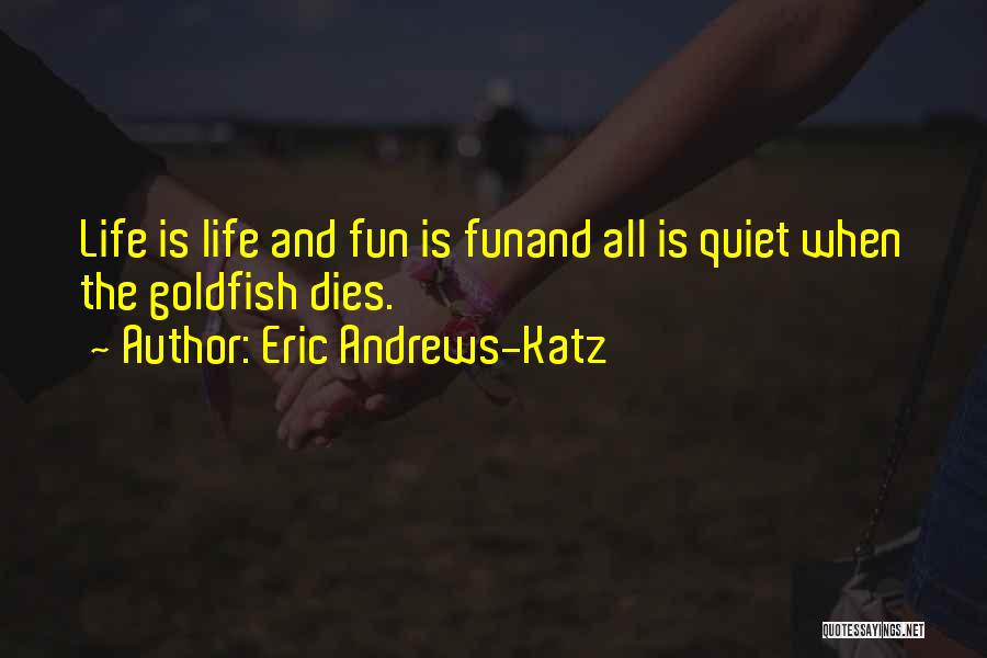 Eric Andrews-Katz Quotes: Life Is Life And Fun Is Funand All Is Quiet When The Goldfish Dies.