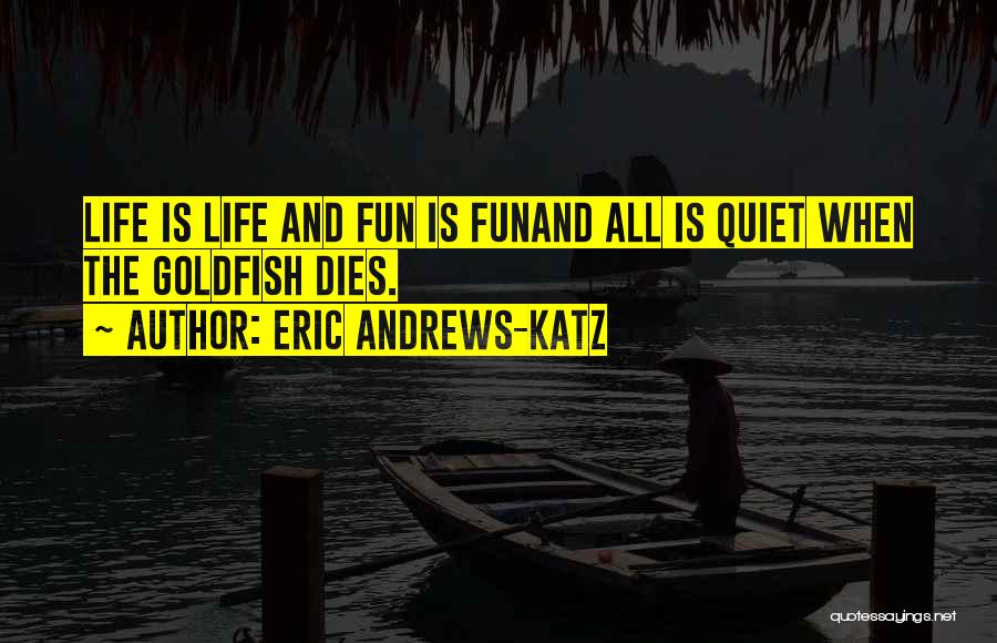 Eric Andrews-Katz Quotes: Life Is Life And Fun Is Funand All Is Quiet When The Goldfish Dies.