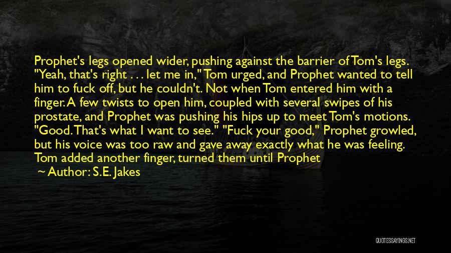 S.E. Jakes Quotes: Prophet's Legs Opened Wider, Pushing Against The Barrier Of Tom's Legs. Yeah, That's Right . . . Let Me In,