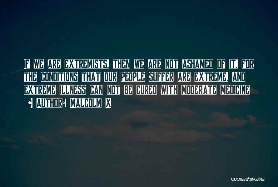 Malcolm X Quotes: If We Are Extremists, Then We Are Not Ashamed Of It, For The Conditions That Our People Suffer Are Extreme,