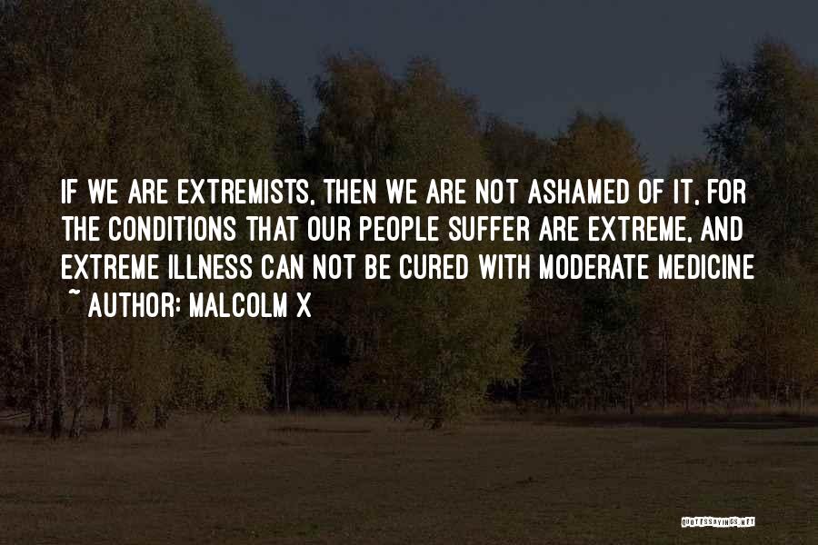 Malcolm X Quotes: If We Are Extremists, Then We Are Not Ashamed Of It, For The Conditions That Our People Suffer Are Extreme,