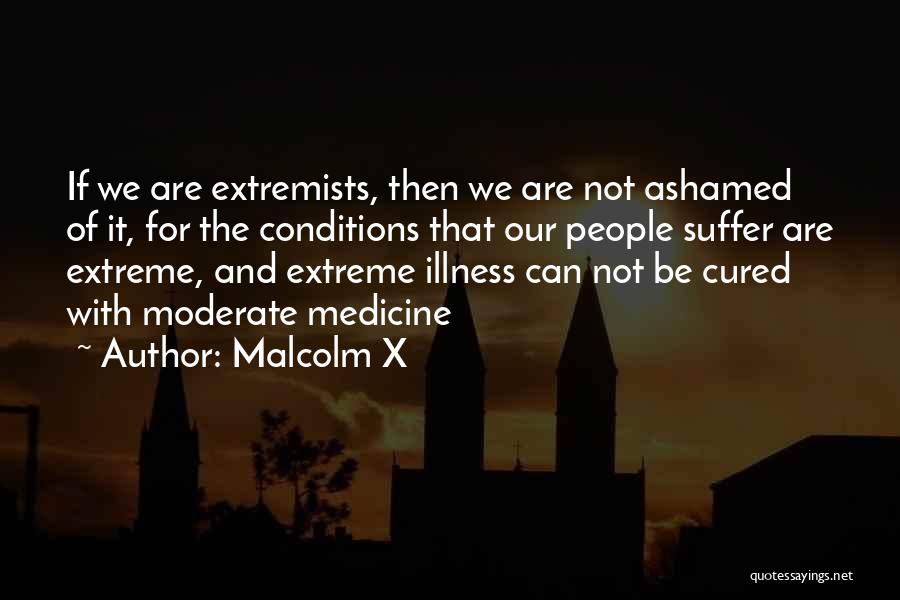 Malcolm X Quotes: If We Are Extremists, Then We Are Not Ashamed Of It, For The Conditions That Our People Suffer Are Extreme,