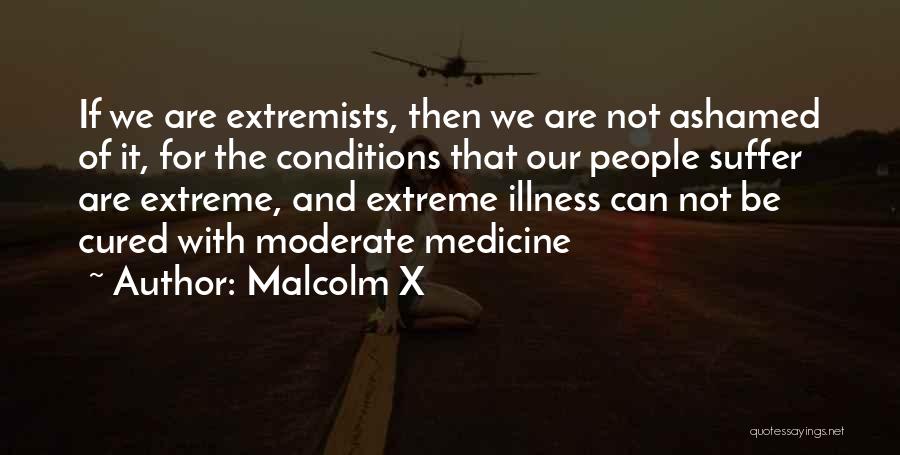 Malcolm X Quotes: If We Are Extremists, Then We Are Not Ashamed Of It, For The Conditions That Our People Suffer Are Extreme,