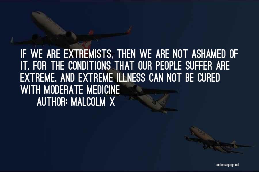 Malcolm X Quotes: If We Are Extremists, Then We Are Not Ashamed Of It, For The Conditions That Our People Suffer Are Extreme,