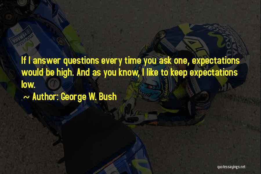 George W. Bush Quotes: If I Answer Questions Every Time You Ask One, Expectations Would Be High. And As You Know, I Like To