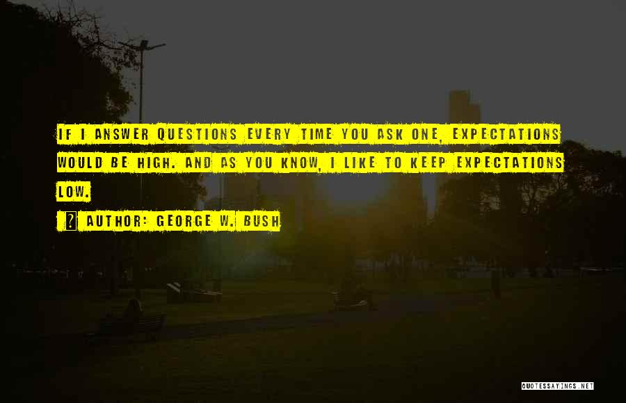 George W. Bush Quotes: If I Answer Questions Every Time You Ask One, Expectations Would Be High. And As You Know, I Like To