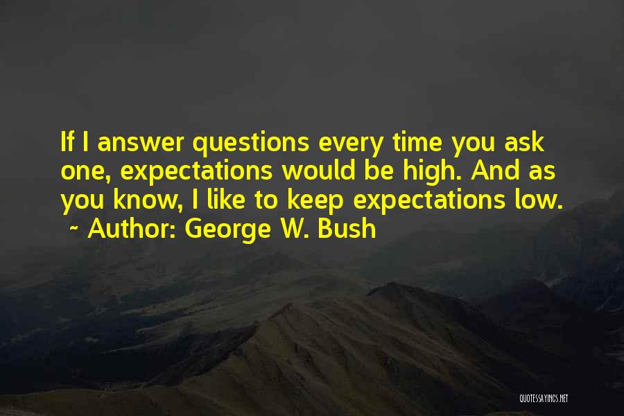 George W. Bush Quotes: If I Answer Questions Every Time You Ask One, Expectations Would Be High. And As You Know, I Like To