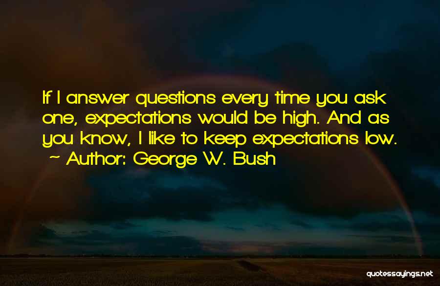 George W. Bush Quotes: If I Answer Questions Every Time You Ask One, Expectations Would Be High. And As You Know, I Like To