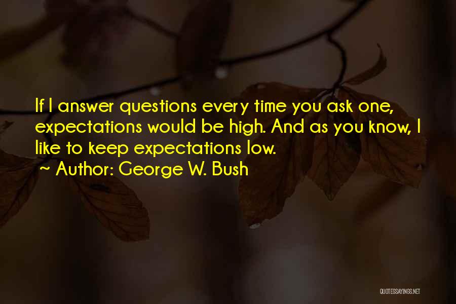 George W. Bush Quotes: If I Answer Questions Every Time You Ask One, Expectations Would Be High. And As You Know, I Like To