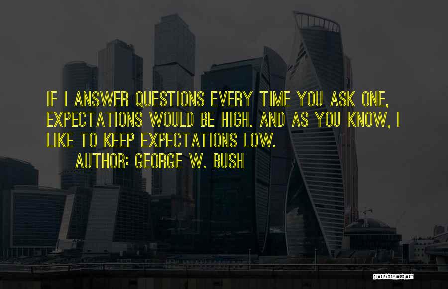 George W. Bush Quotes: If I Answer Questions Every Time You Ask One, Expectations Would Be High. And As You Know, I Like To