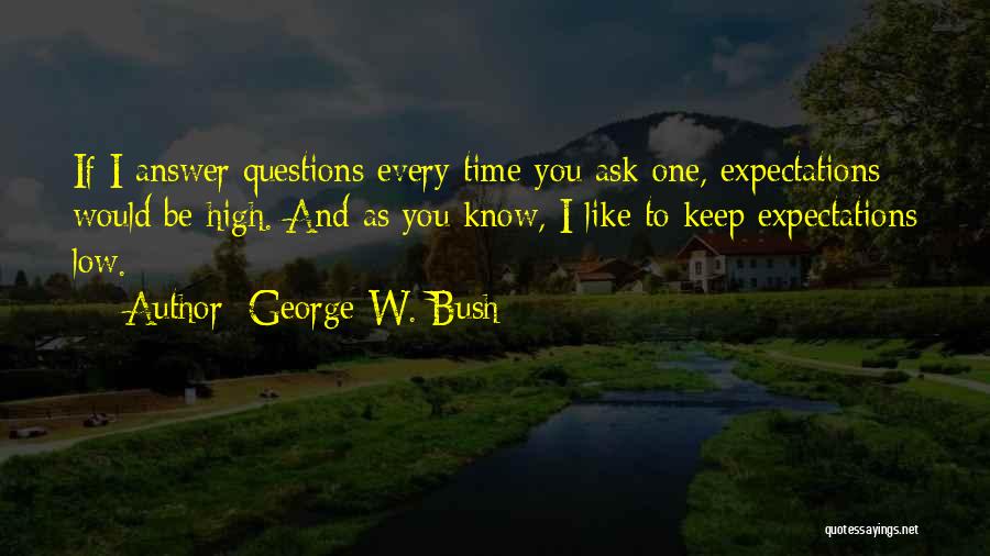 George W. Bush Quotes: If I Answer Questions Every Time You Ask One, Expectations Would Be High. And As You Know, I Like To