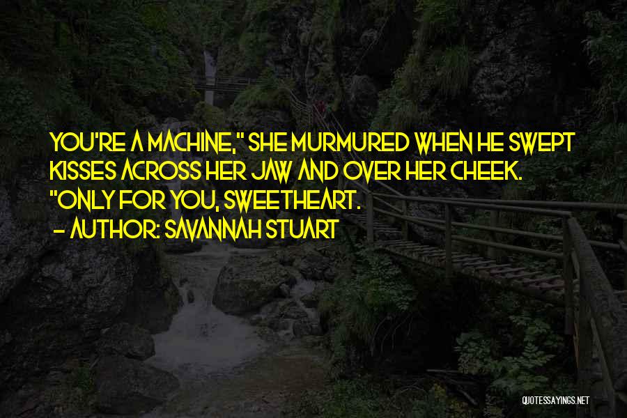 Savannah Stuart Quotes: You're A Machine, She Murmured When He Swept Kisses Across Her Jaw And Over Her Cheek. Only For You, Sweetheart.