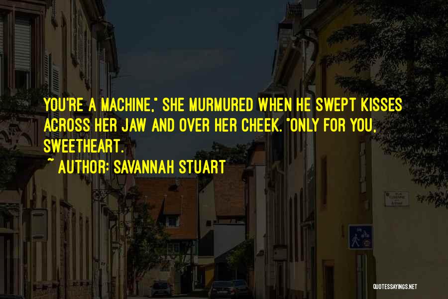 Savannah Stuart Quotes: You're A Machine, She Murmured When He Swept Kisses Across Her Jaw And Over Her Cheek. Only For You, Sweetheart.