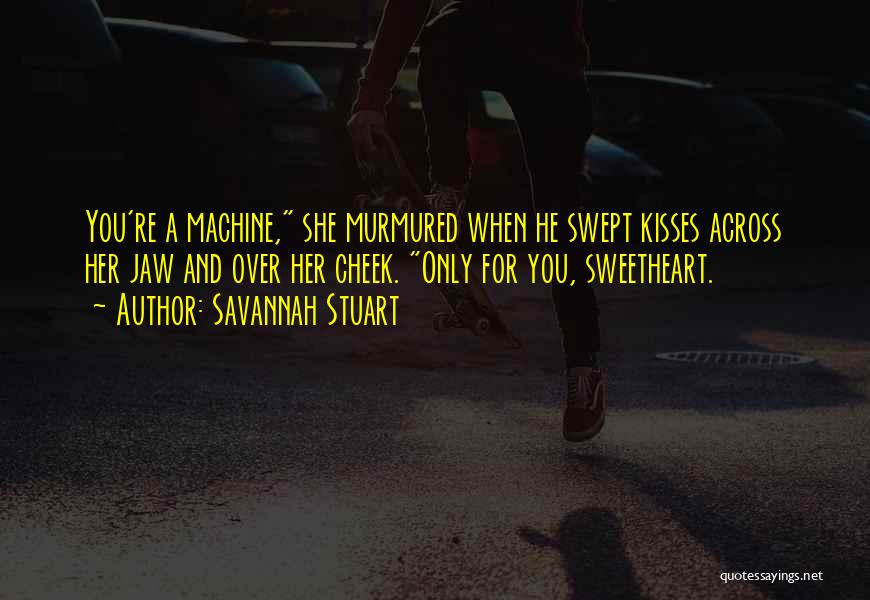 Savannah Stuart Quotes: You're A Machine, She Murmured When He Swept Kisses Across Her Jaw And Over Her Cheek. Only For You, Sweetheart.