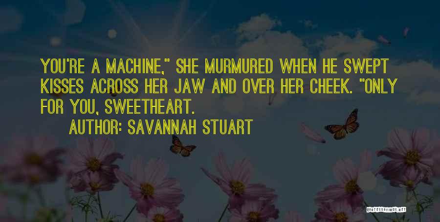 Savannah Stuart Quotes: You're A Machine, She Murmured When He Swept Kisses Across Her Jaw And Over Her Cheek. Only For You, Sweetheart.