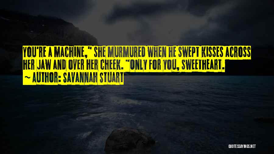 Savannah Stuart Quotes: You're A Machine, She Murmured When He Swept Kisses Across Her Jaw And Over Her Cheek. Only For You, Sweetheart.