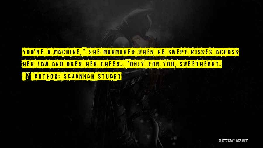 Savannah Stuart Quotes: You're A Machine, She Murmured When He Swept Kisses Across Her Jaw And Over Her Cheek. Only For You, Sweetheart.