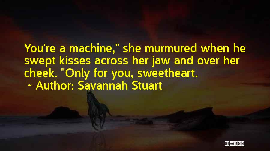 Savannah Stuart Quotes: You're A Machine, She Murmured When He Swept Kisses Across Her Jaw And Over Her Cheek. Only For You, Sweetheart.