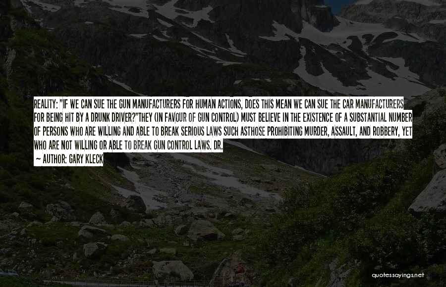 Gary Kleck Quotes: Reality: If We Can Sue The Gun Manufacturers For Human Actions, Does This Mean We Can Sue The Car Manufacturers