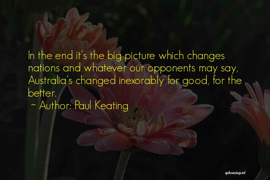 Paul Keating Quotes: In The End It's The Big Picture Which Changes Nations And Whatever Our Opponents May Say, Australia's Changed Inexorably For