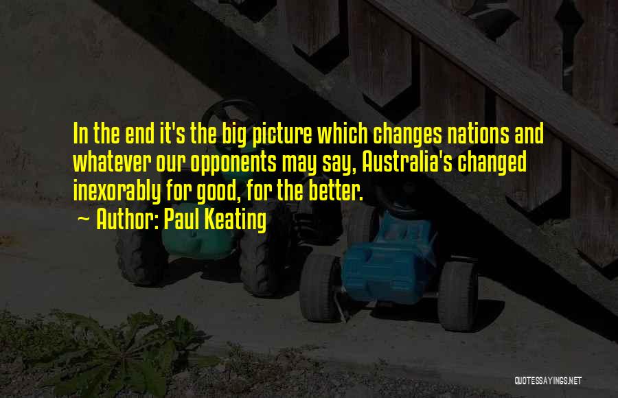 Paul Keating Quotes: In The End It's The Big Picture Which Changes Nations And Whatever Our Opponents May Say, Australia's Changed Inexorably For