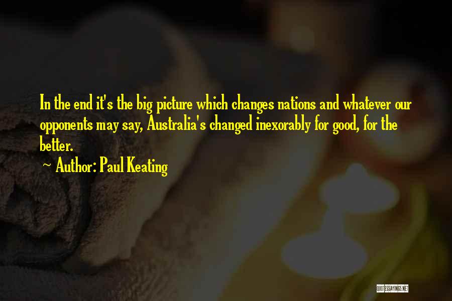 Paul Keating Quotes: In The End It's The Big Picture Which Changes Nations And Whatever Our Opponents May Say, Australia's Changed Inexorably For