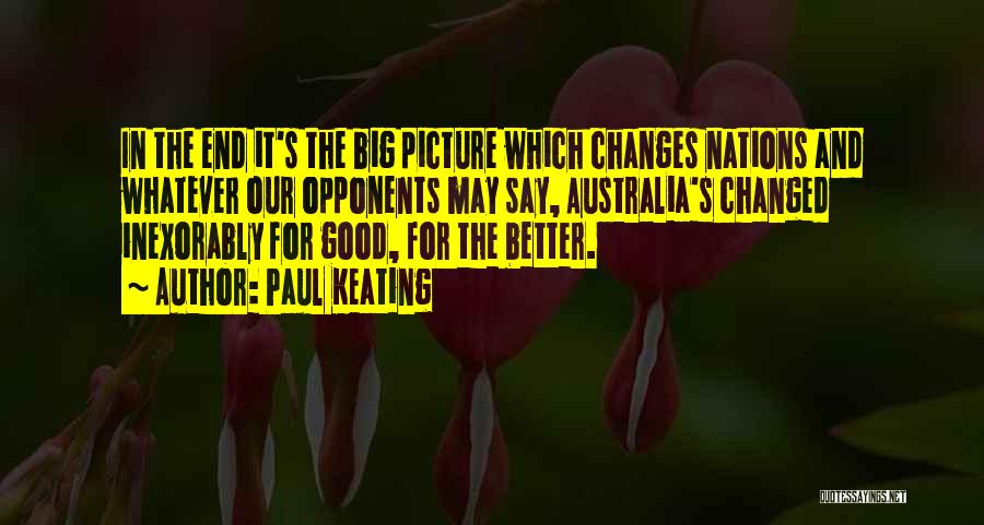 Paul Keating Quotes: In The End It's The Big Picture Which Changes Nations And Whatever Our Opponents May Say, Australia's Changed Inexorably For