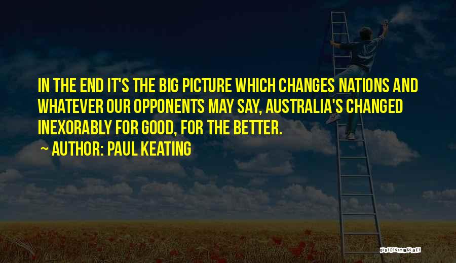 Paul Keating Quotes: In The End It's The Big Picture Which Changes Nations And Whatever Our Opponents May Say, Australia's Changed Inexorably For