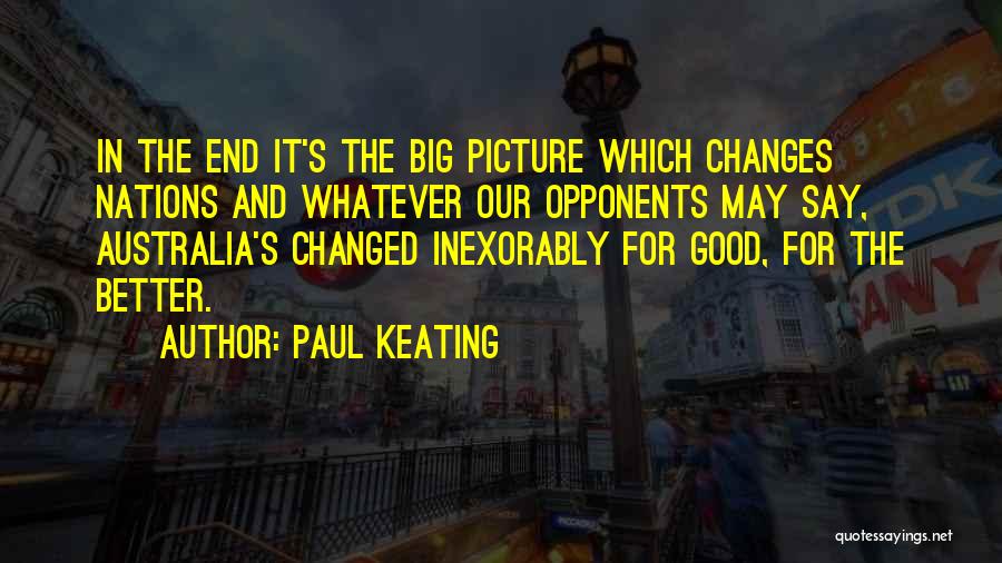 Paul Keating Quotes: In The End It's The Big Picture Which Changes Nations And Whatever Our Opponents May Say, Australia's Changed Inexorably For