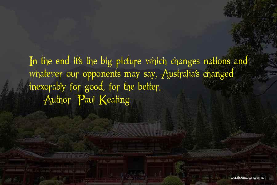 Paul Keating Quotes: In The End It's The Big Picture Which Changes Nations And Whatever Our Opponents May Say, Australia's Changed Inexorably For