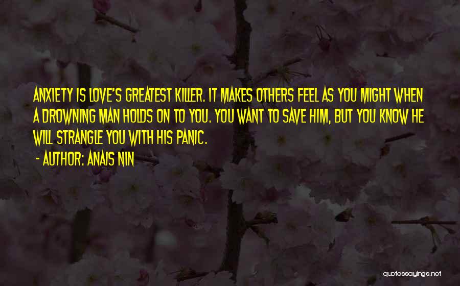 Anais Nin Quotes: Anxiety Is Love's Greatest Killer. It Makes Others Feel As You Might When A Drowning Man Holds On To You.