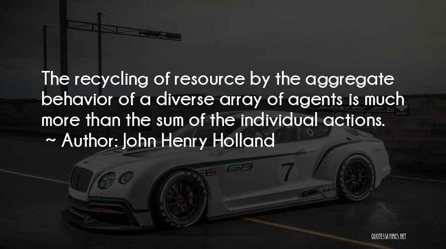 John Henry Holland Quotes: The Recycling Of Resource By The Aggregate Behavior Of A Diverse Array Of Agents Is Much More Than The Sum